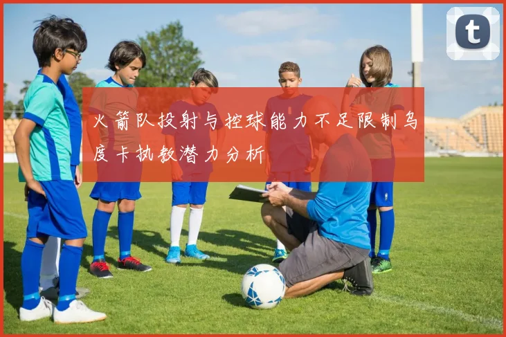 火箭队投射与控球能力不足限制乌度卡执教潜力分析