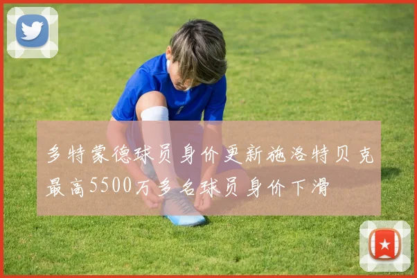 多特蒙德球员身价更新施洛特贝克最高5500万多名球员身价下滑