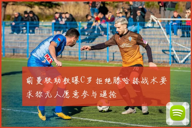 前曼联助教曝C罗拒绝滕哈赫战术要求称无人愿意参与逼抢