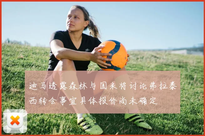 迪马透露森林与国米将讨论弗拉泰西转会事宜具体报价尚未确定
