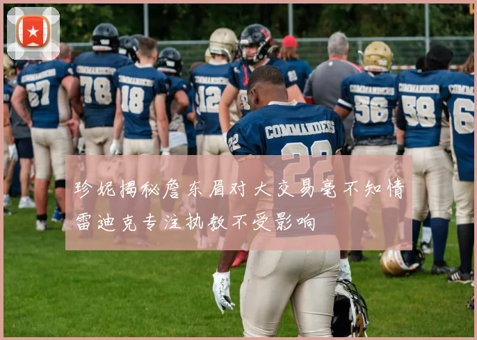 珍妮揭秘詹东眉对大交易毫不知情雷迪克专注执教不受影响
