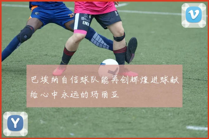 巴埃纳自信球队能再创辉煌进球献给心中永远的玛丽亚
