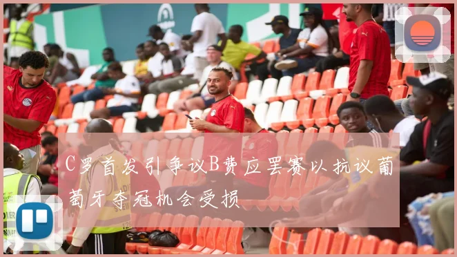 C罗首发引争议B费应罢赛以抗议葡萄牙夺冠机会受损