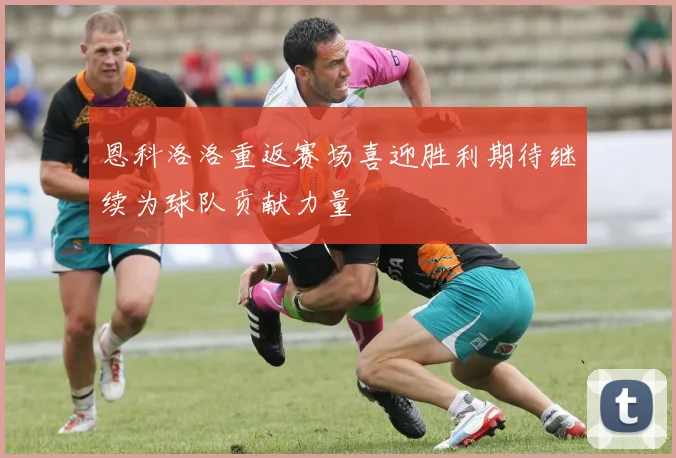恩科洛洛重返赛场喜迎胜利期待继续为球队贡献力量