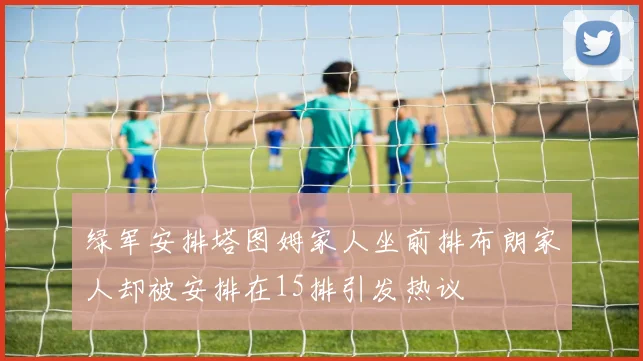 绿军安排塔图姆家人坐前排布朗家人却被安排在15排引发热议