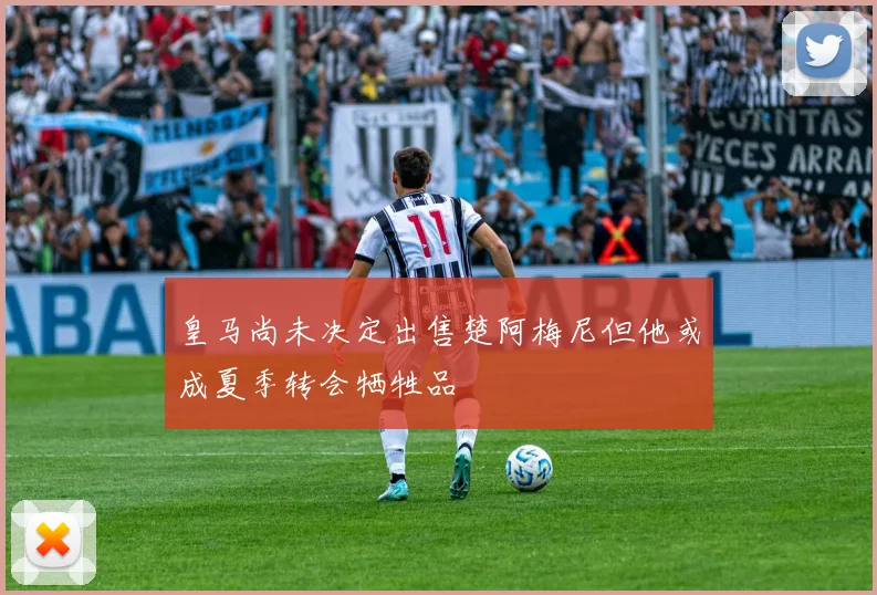 皇马尚未决定出售楚阿梅尼但他或成夏季转会牺牲品