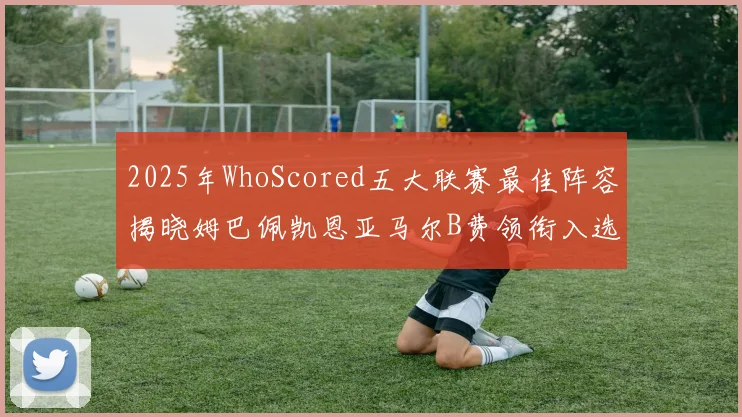 2025年WhoScored五大联赛最佳阵容揭晓姆巴佩凯恩亚马尔B费领衔入选