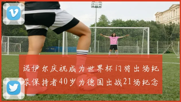 诺伊尔庆祝成为世界杯门将出场纪录保持者40岁为德国出战21场纪念照曝光