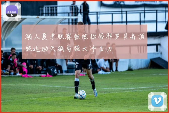 湖人夏季联赛教练称蒂耶罗具备顶级运动天赋与强大冲击力