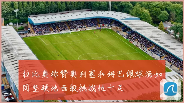 拉比奥称赞奥利塞和姆巴佩球场如同坚硬地面般挑战性十足