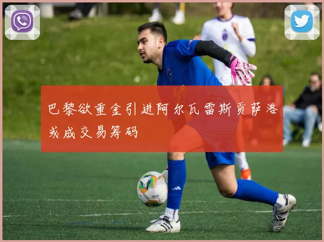 巴黎欲重金引进阿尔瓦雷斯贡萨洛或成交易筹码