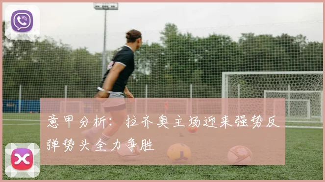 意甲分析：拉齐奥主场迎来强势反弹势头全力争胜