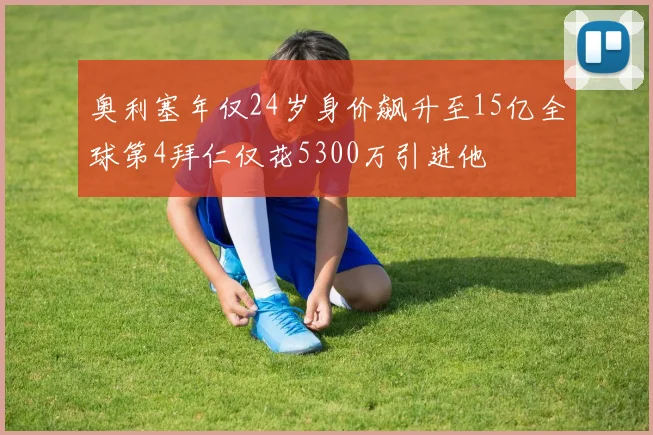 奥利塞年仅24岁身价飙升至15亿全球第4拜仁仅花5300万引进他
