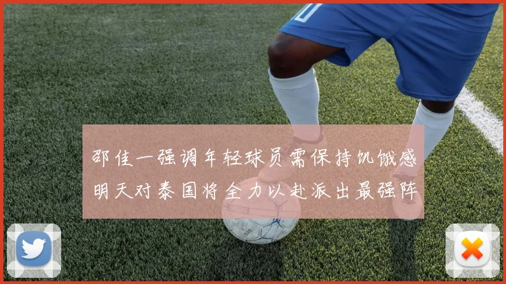 邵佳一强调年轻球员需保持饥饿感明天对泰国将全力以赴派出最强阵容