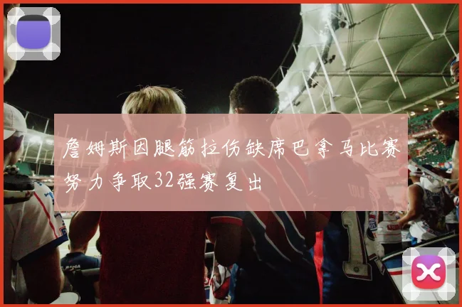 詹姆斯因腿筋拉伤缺席巴拿马比赛努力争取32强赛复出