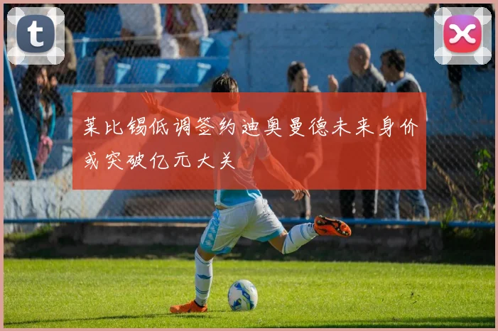 莱比锡低调签约迪奥曼德未来身价或突破亿元大关