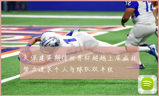 久保建英期待世界杯超越上届成就努力追求个人与球队双丰收