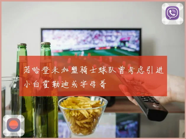 若哈登未加盟骑士球队曾考虑引进小白霍勒迪或字母哥