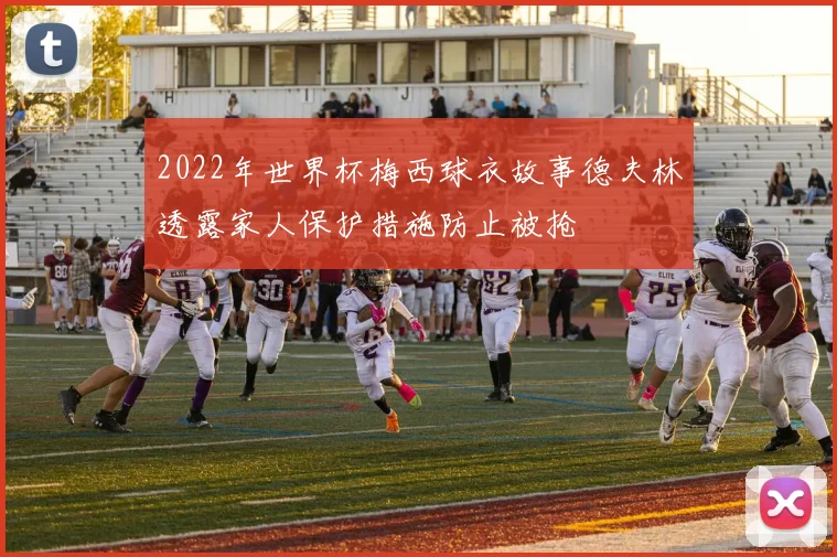 2022年世界杯梅西球衣故事德夫林透露家人保护措施防止被抢