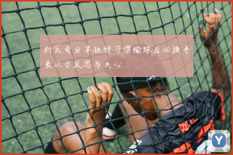 科瓦奇分享独特习惯输球后必换手表以示反思与决心