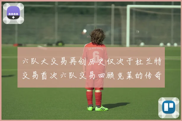 六队大交易再创历史仅次于杜兰特交易首次六队交易回顾克莱的传奇时刻
