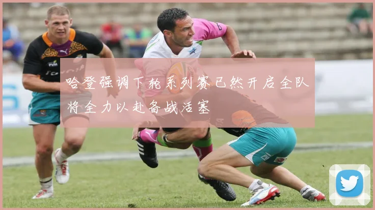 哈登强调下轮系列赛已然开启全队将全力以赴备战活塞