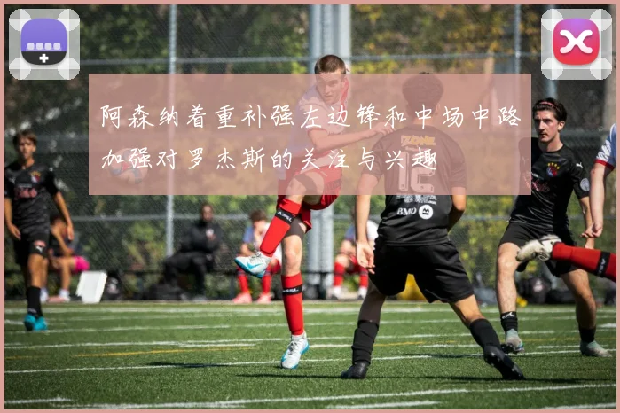 阿森纳着重补强左边锋和中场中路加强对罗杰斯的关注与兴趣